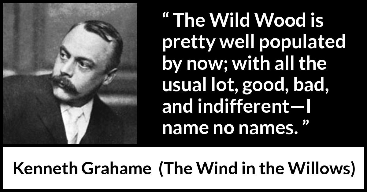 Kenneth Grahame quote about good from The Wind in the Willows - The Wild Wood is pretty well populated by now; with all the usual lot, good, bad, and indifferent—I name no names.