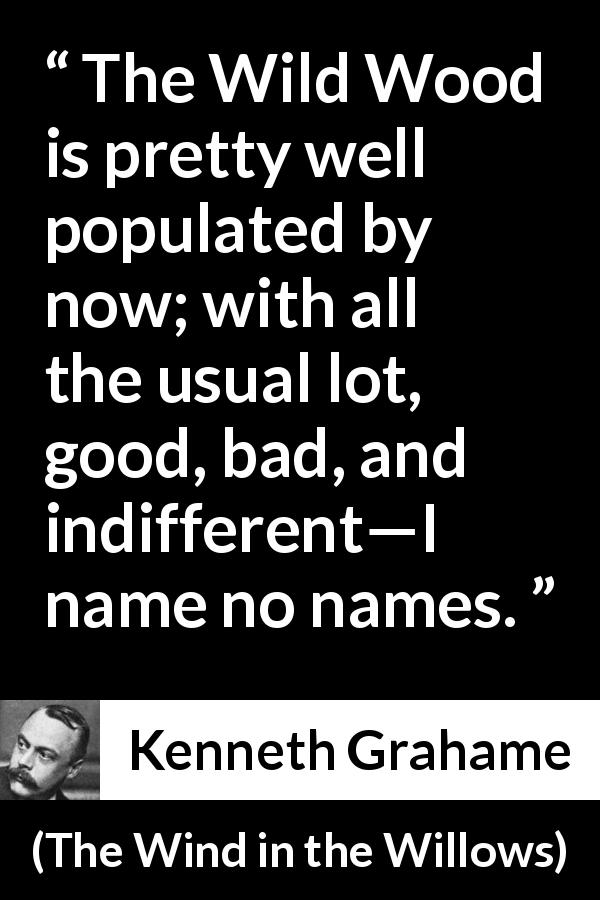 Kenneth Grahame quote about good from The Wind in the Willows - The Wild Wood is pretty well populated by now; with all the usual lot, good, bad, and indifferent—I name no names.
