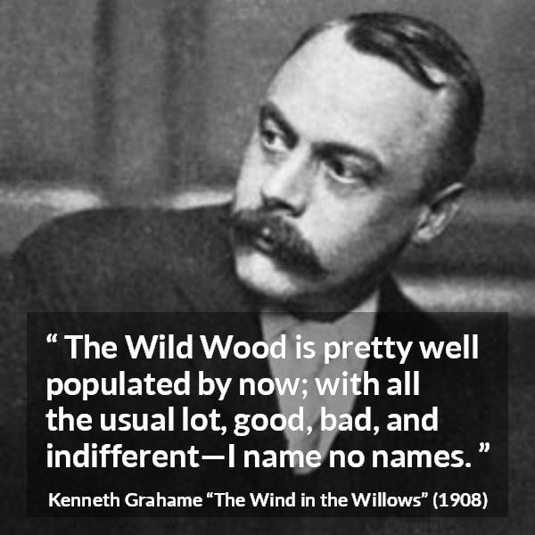 Kenneth Grahame quote about good from The Wind in the Willows - The Wild Wood is pretty well populated by now; with all the usual lot, good, bad, and indifferent—I name no names.