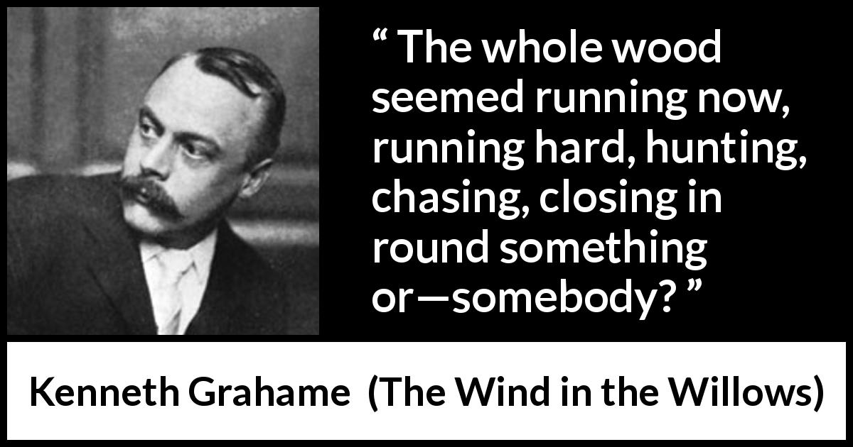 Kenneth Grahame quote about hunt from The Wind in the Willows - The whole wood seemed running now, running hard, hunting, chasing, closing in round something or—somebody?