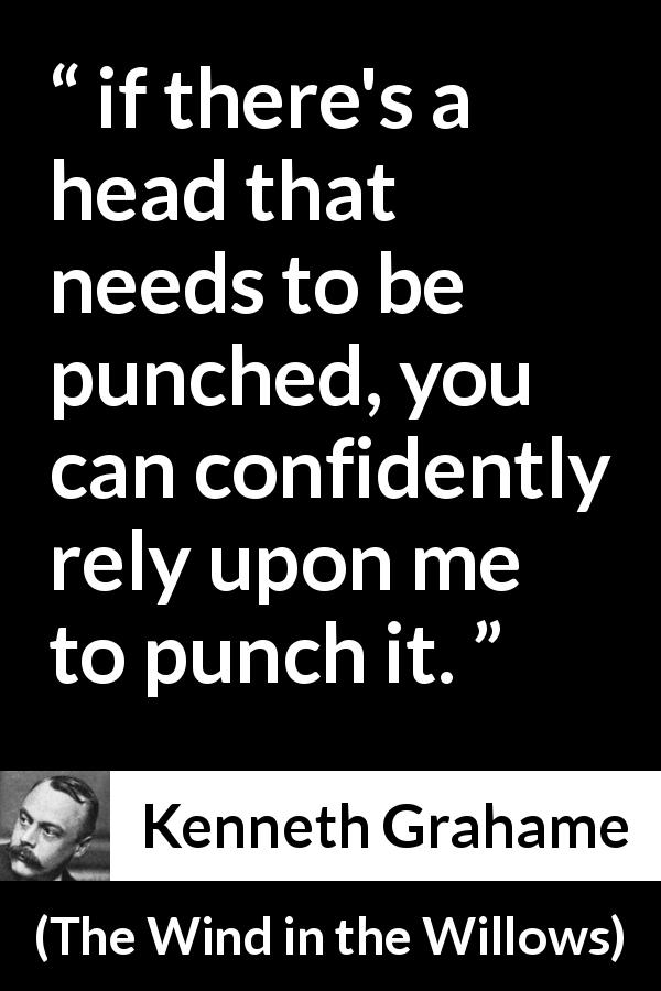 Kenneth Grahame quote about punching from The Wind in the Willows - if there's a head that needs to be punched, you can confidently rely upon me to punch it.