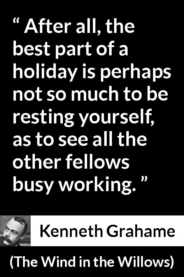 Kenneth Grahame quote about rest from The Wind in the Willows - After all, the best part of a holiday is perhaps not so much to be resting yourself, as to see all the other fellows busy working.