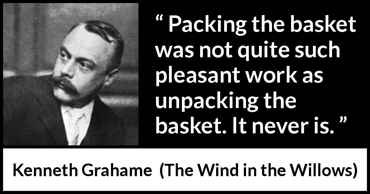 Kenneth Grahame quote about work from The Wind in the Willows - Packing the basket was not quite such pleasant work as unpacking the basket. It never is.