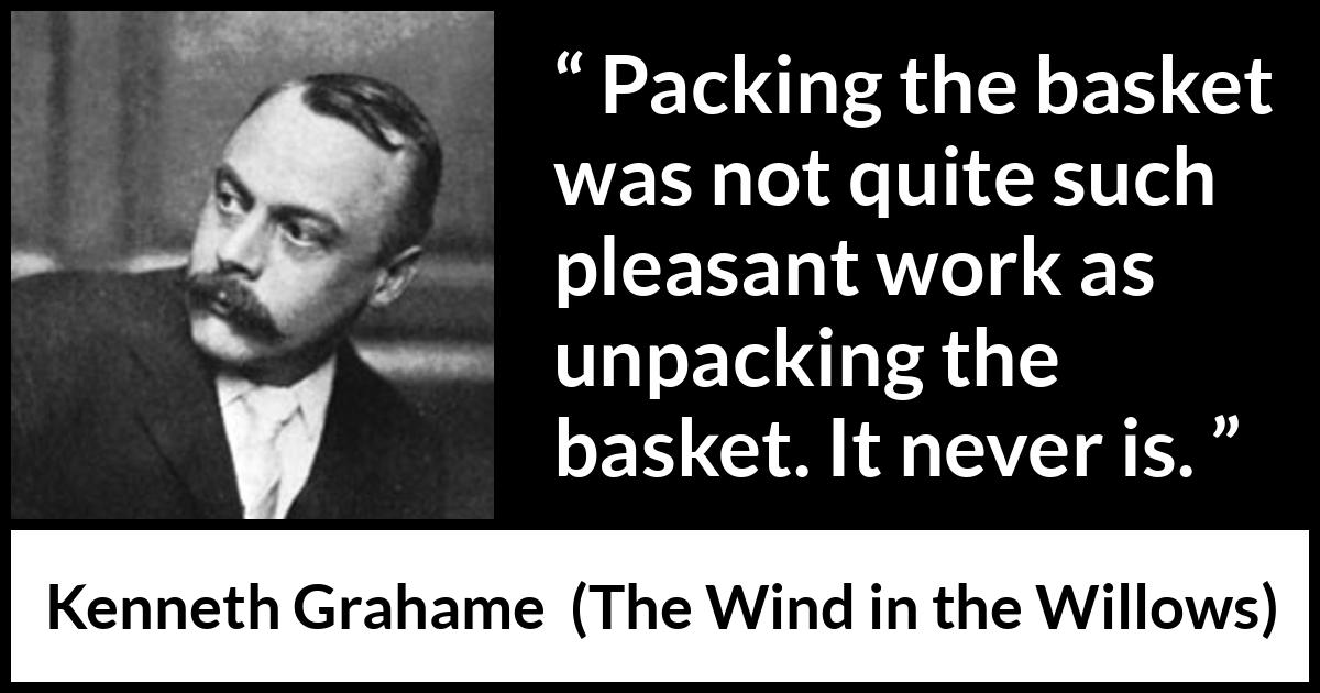 Kenneth Grahame quote about work from The Wind in the Willows - Packing the basket was not quite such pleasant work as unpacking the basket. It never is.