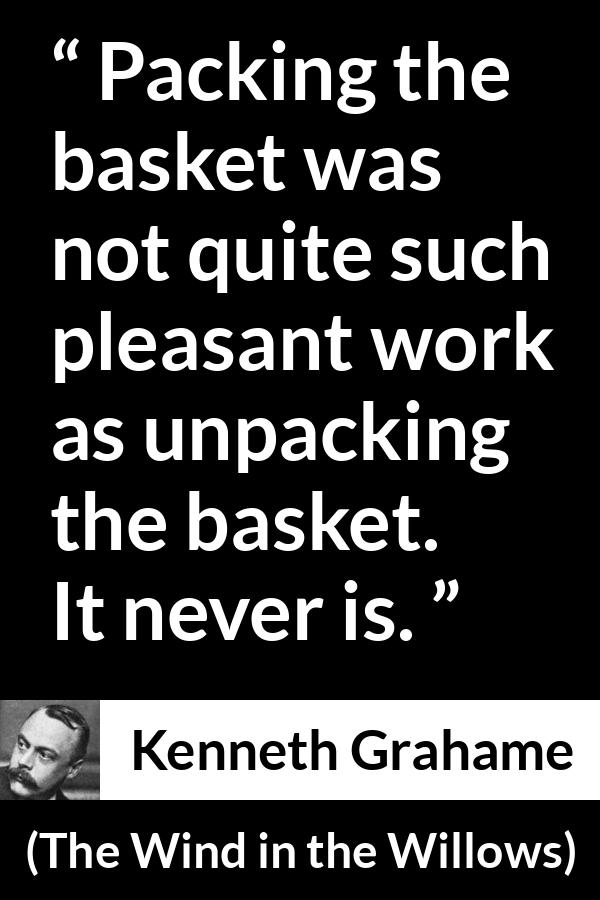 Kenneth Grahame quote about work from The Wind in the Willows - Packing the basket was not quite such pleasant work as unpacking the basket. It never is.