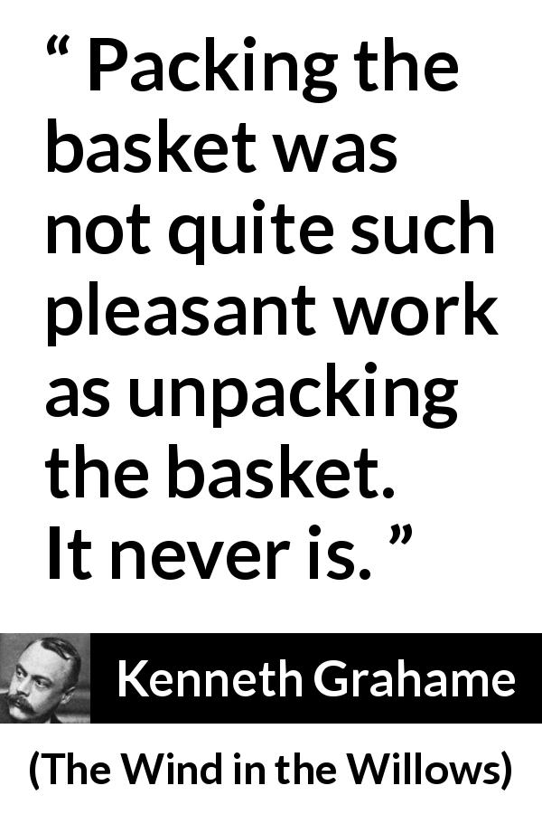 Kenneth Grahame quote about work from The Wind in the Willows - Packing the basket was not quite such pleasant work as unpacking the basket. It never is.