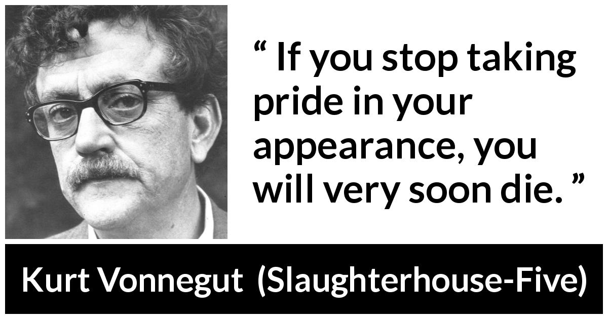 Kurt Vonnegut quote about appearance from Slaughterhouse-Five - If you stop taking pride in your appearance, you will very soon die.
