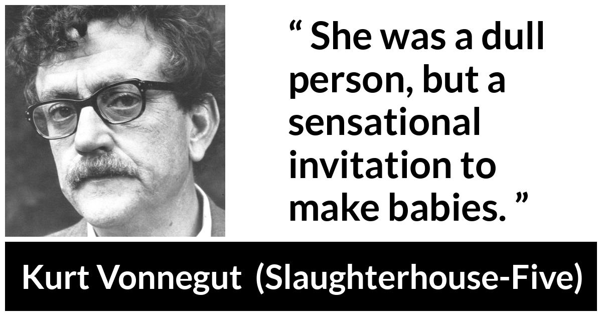 Kurt Vonnegut about attraction (“Slaughterhouse-Five”, 1969) Kurt Vonnegut about attraction (“Slaughterhouse-Five”, 1969) - She was a dull person, but a sensational invitation to make babies.