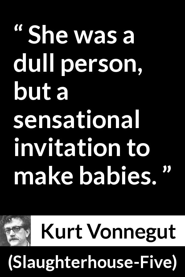 Kurt Vonnegut quote about attraction from Slaughterhouse-Five - She was a dull person, but a sensational invitation to make babies.