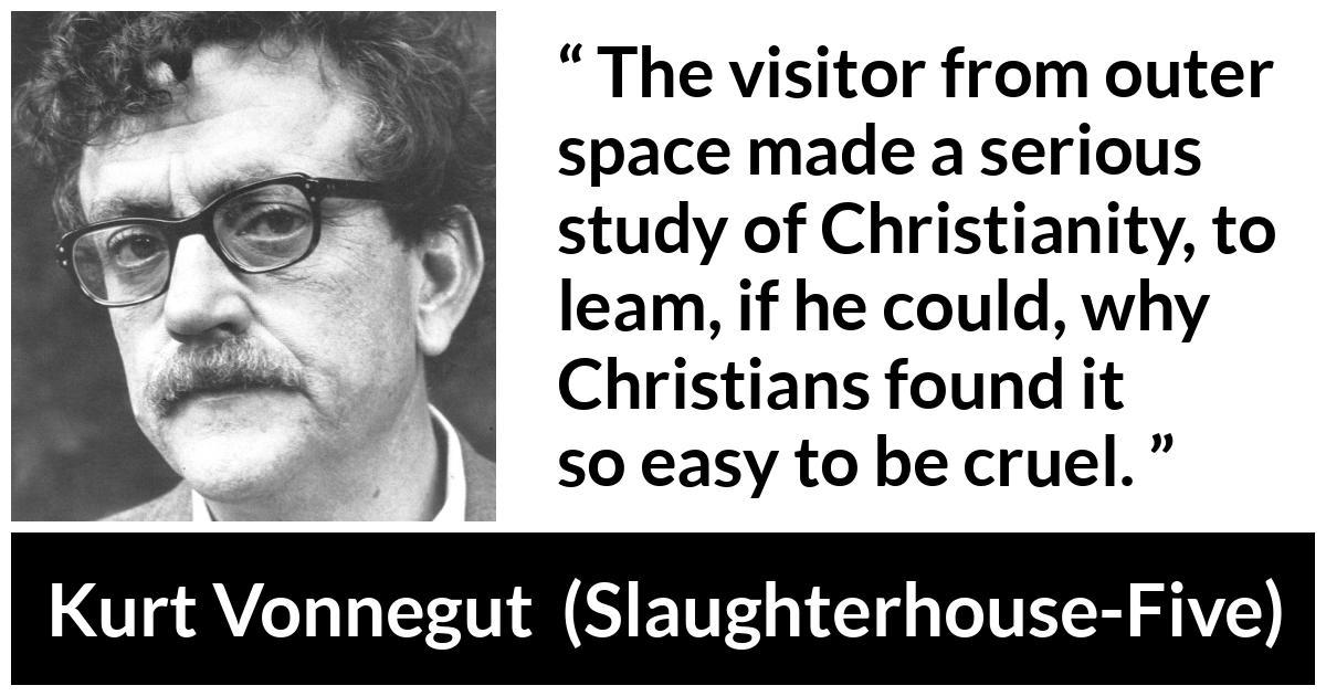 Kurt Vonnegut about cruelty (“Slaughterhouse-Five”, 1969) Kurt Vonnegut about cruelty (“Slaughterhouse-Five”, 1969) - The visitor from outer space made a serious study of Christianity, to leam, if he could, why Christians found it so easy to be cruel.