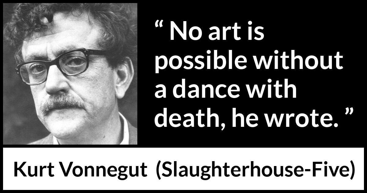 Kurt Vonnegut quote about death from Slaughterhouse-Five (1969) Kurt Vonnegut quote about death from Slaughterhouse-Five (1969) - No art is possible without a dance with death, he wrote.
