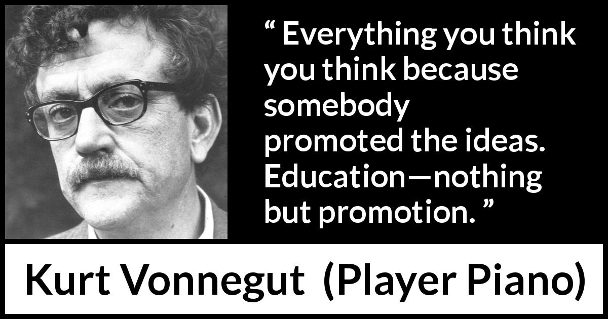 Kurt Vonnegut quote about education from Player Piano - Everything you think you think because somebody promoted the ideas. Education—nothing but promotion.