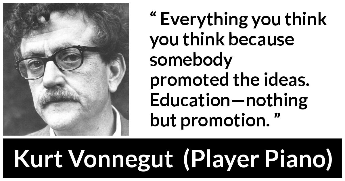Kurt Vonnegut quote about education from Player Piano - Everything you think you think because somebody promoted the ideas. Education—nothing but promotion.