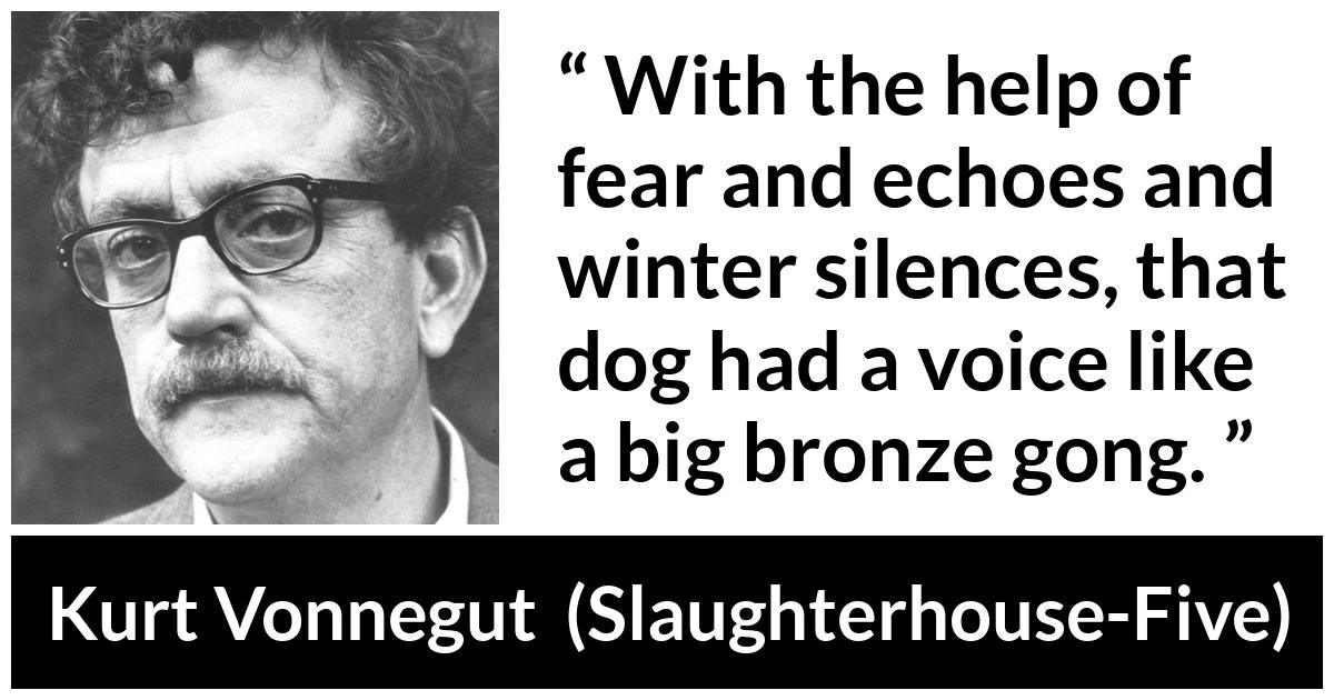 Kurt Vonnegut about fear (“Slaughterhouse-Five”, 1969) Kurt Vonnegut about fear (“Slaughterhouse-Five”, 1969) - With the help of fear and echoes and winter silences, that dog had a voice like a big bronze gong.