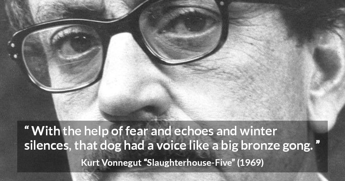 Kurt Vonnegut quote about fear from Slaughterhouse-Five - With the help of fear and echoes and winter silences, that dog had a voice like a big bronze gong.