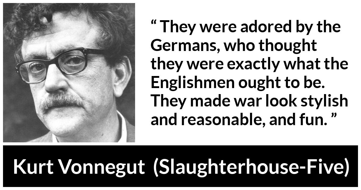 Kurt Vonnegut about fun (“Slaughterhouse-Five”, 1969) Kurt Vonnegut about fun (“Slaughterhouse-Five”, 1969) - They were adored by the Germans, who thought they were exactly what the Englishmen ought to be. They made war look stylish and reasonable, and fun.
