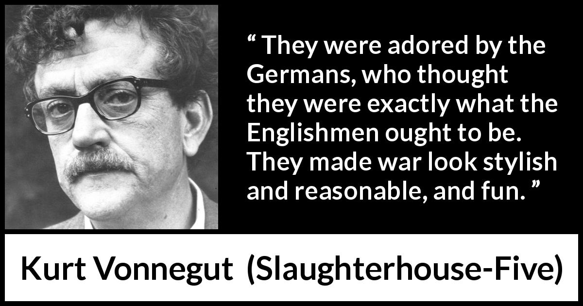 Kurt Vonnegut quote about fun from Slaughterhouse-Five - They were adored by the Germans, who thought they were exactly what the Englishmen ought to be. They made war look stylish and reasonable, and fun.