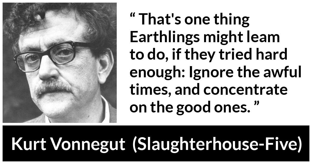 Kurt Vonnegut about good (“Slaughterhouse-Five”, 1969) Kurt Vonnegut about good (“Slaughterhouse-Five”, 1969) - That's one thing Earthlings might leam to do, if they tried hard enough: Ignore the awful times, and concentrate on the good ones.