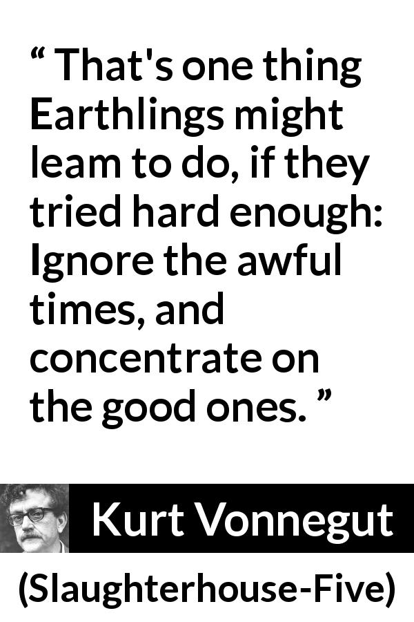 Kurt Vonnegut quote about good from Slaughterhouse-Five - That's one thing Earthlings might leam to do, if they tried hard enough: Ignore the awful times, and concentrate on the good ones.
