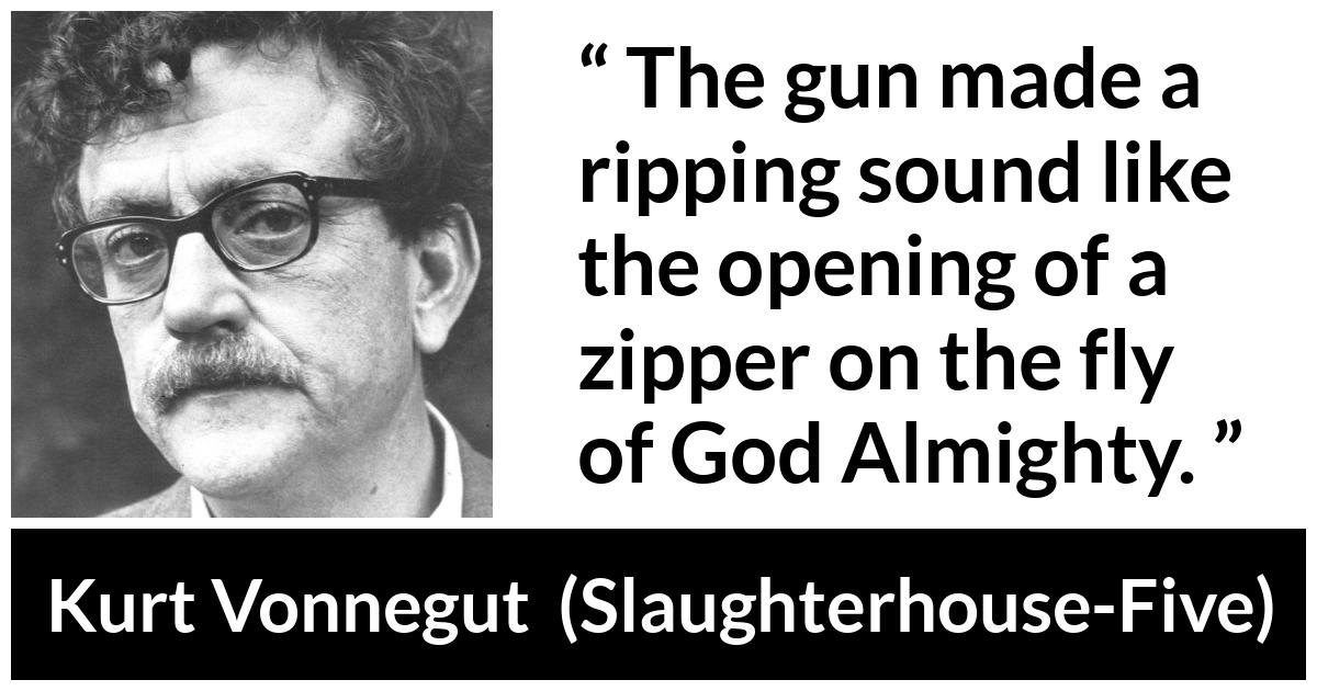 Kurt Vonnegut about gun (“Slaughterhouse-Five”, 1969) Kurt Vonnegut about gun (“Slaughterhouse-Five”, 1969) - The gun made a ripping sound like the opening of a zipper on the fly of God Almighty.
