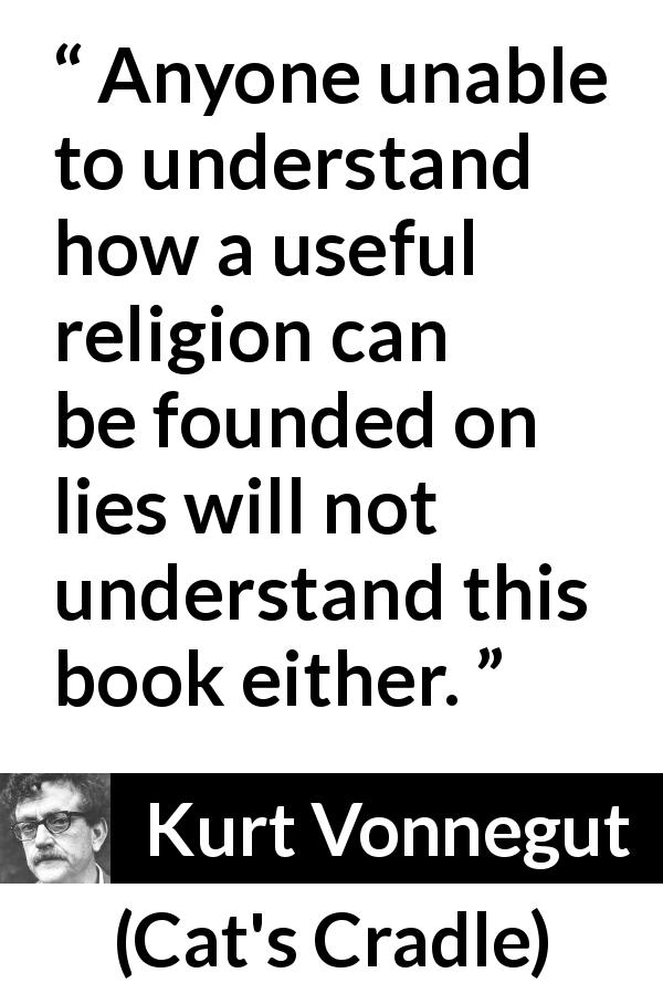 Kurt Vonnegut quote about lie from Cat's Cradle - Anyone unable to understand how a useful religion can be founded on lies will not understand this book either.