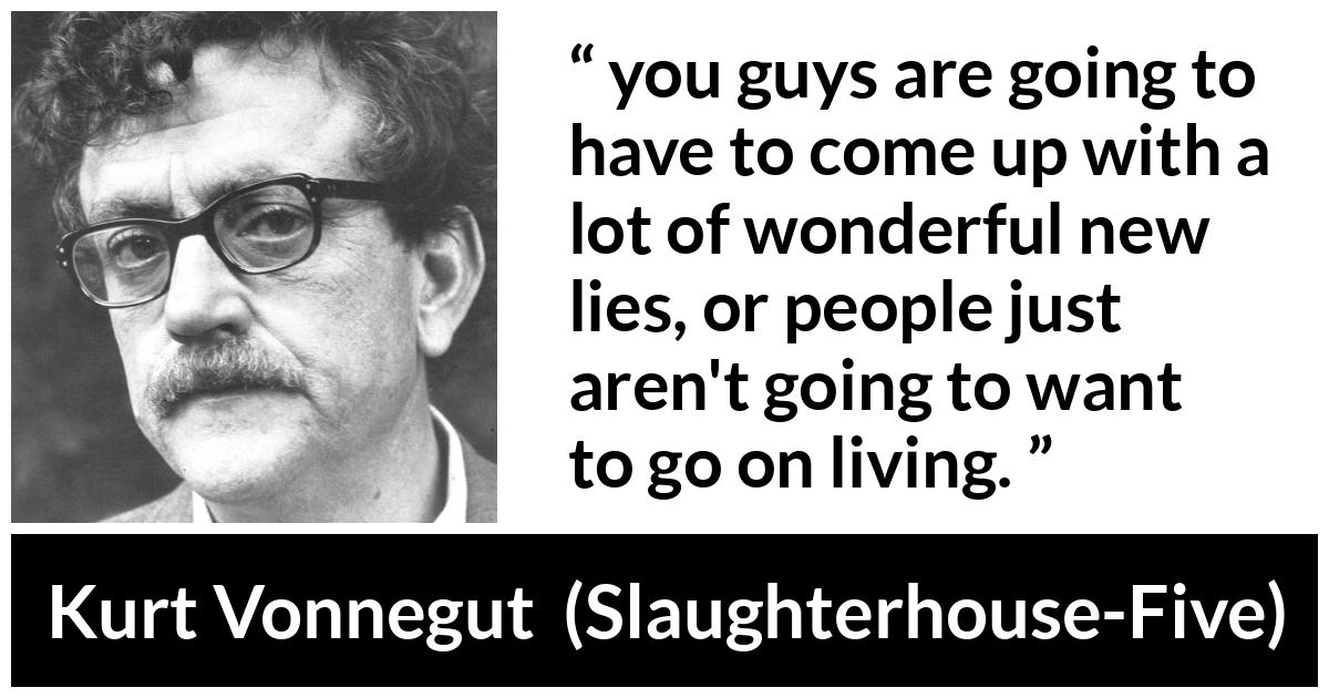 Kurt Vonnegut about lies (“Slaughterhouse-Five”, 1969) Kurt Vonnegut about lies (“Slaughterhouse-Five”, 1969) - you guys are going to have to come up with a lot of wonderful new lies, or people just aren't going to want to go on living.