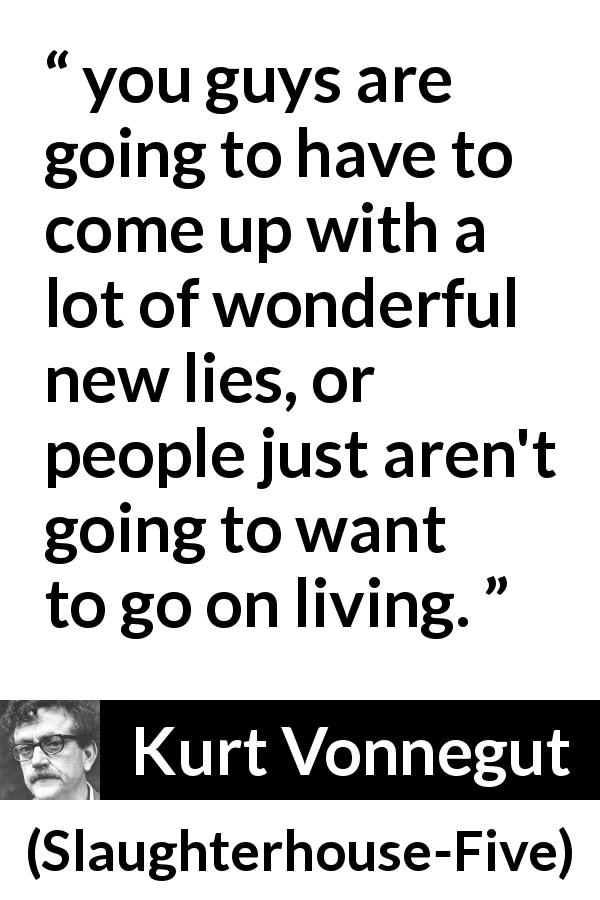 Kurt Vonnegut quote about lies from Slaughterhouse-Five - you guys are going to have to come up with a lot of wonderful new lies, or people just aren't going to want to go on living.