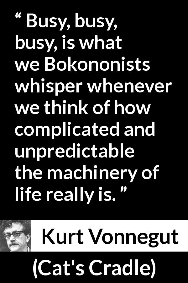 Kurt Vonnegut quote about life from Cat's Cradle - Busy, busy, busy, is what we Bokononists whisper whenever we think of how complicated and unpredictable the machinery of life really is.