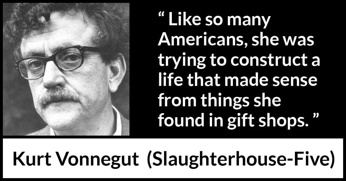 Kurt Vonnegut quote about life from Slaughterhouse-Five (1969) Kurt Vonnegut quote about life from Slaughterhouse-Five (1969) - Like so many Americans, she was trying to construct a life that made sense from things she found in gift shops.
