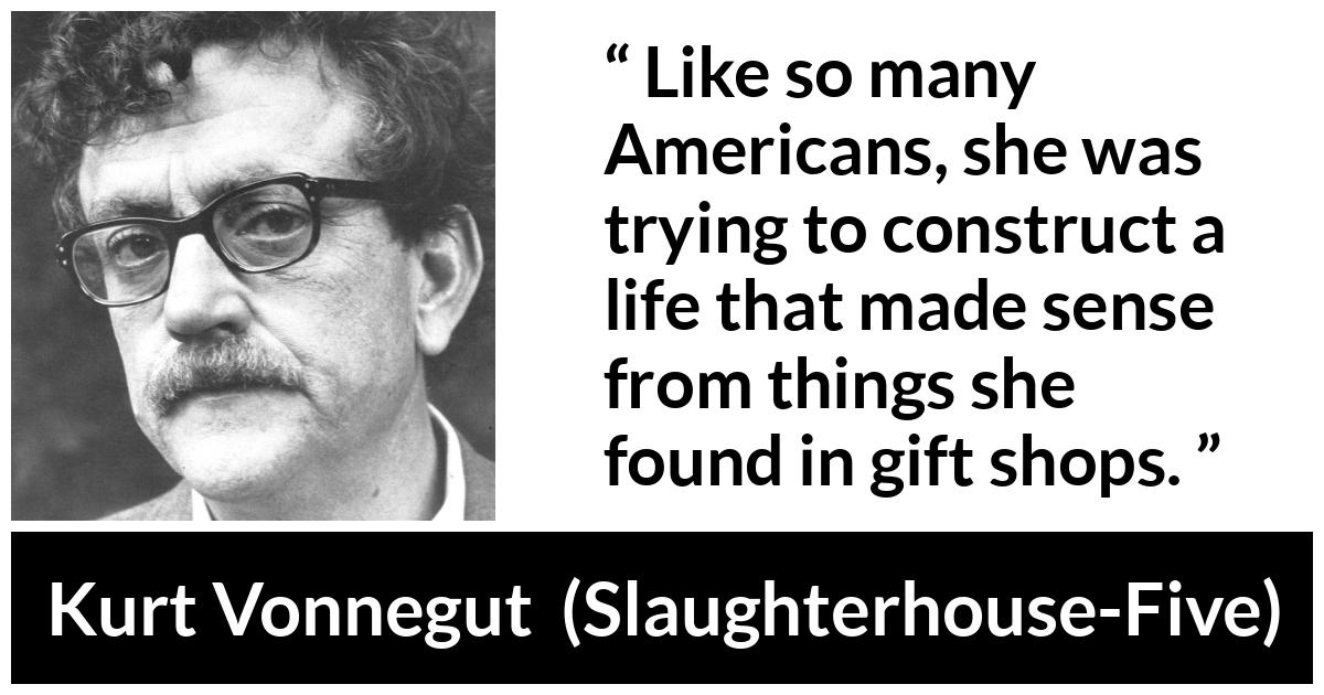 Kurt Vonnegut about life (“Slaughterhouse-Five”, 1969) Kurt Vonnegut about life (“Slaughterhouse-Five”, 1969) - Like so many Americans, she was trying to construct a life that made sense from things she found in gift shops.