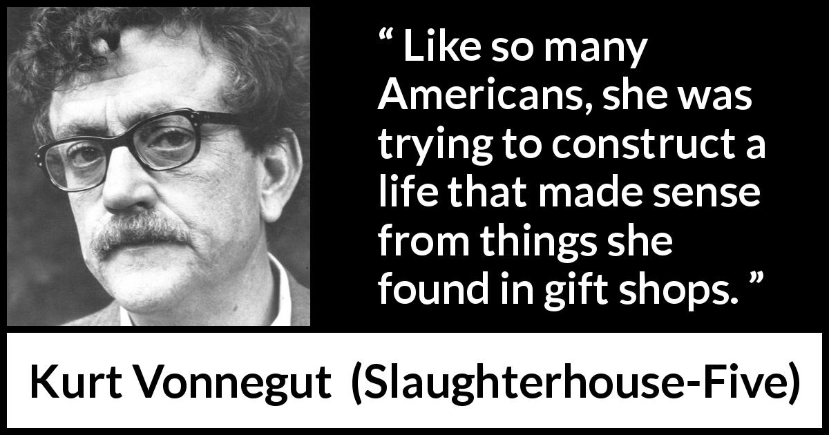 Kurt Vonnegut quote about life from Slaughterhouse-Five - Like so many Americans, she was trying to construct a life that made sense from things she found in gift shops.