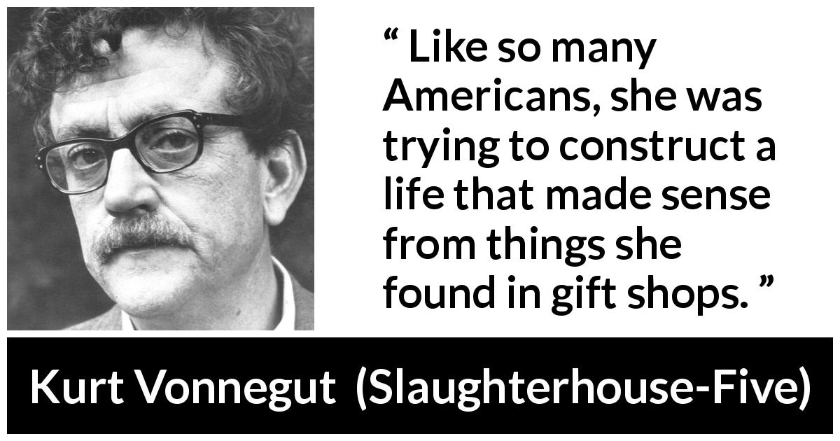 Kurt Vonnegut quote about life from Slaughterhouse-Five - Like so many Americans, she was trying to construct a life that made sense from things she found in gift shops.