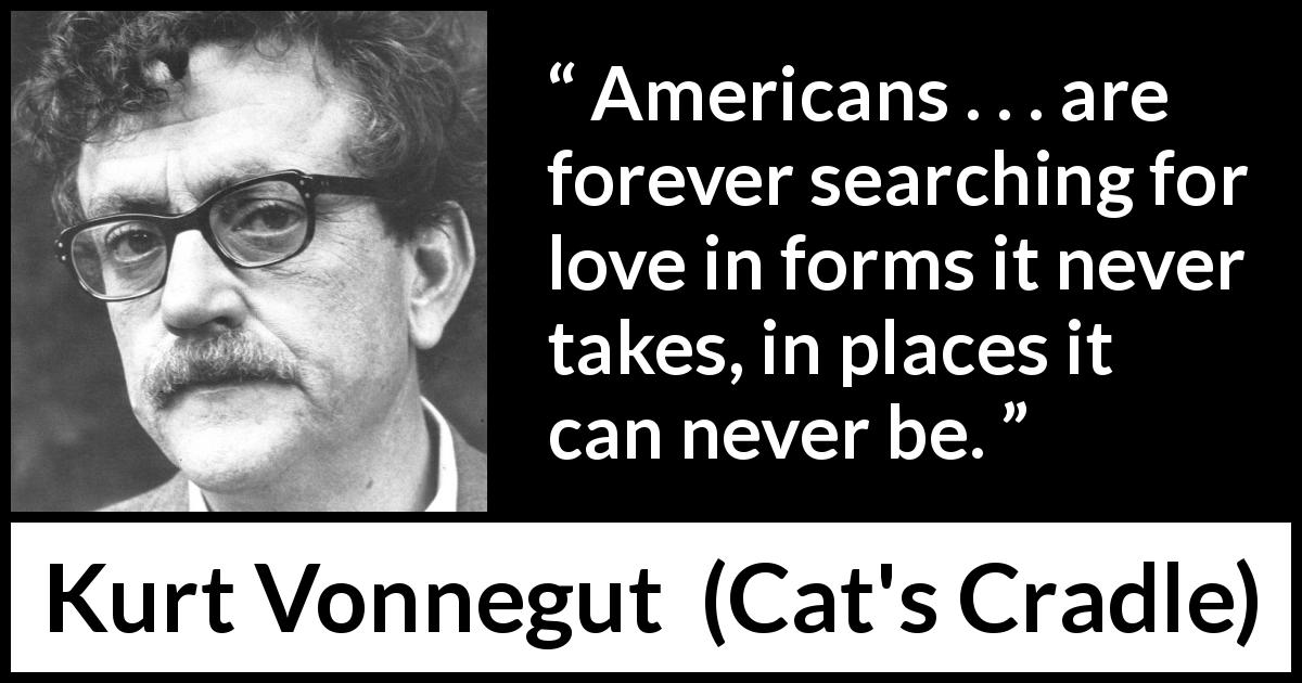 Kurt Vonnegut quote about love from Cat's Cradle - Americans . . . are forever searching for love in forms it never takes, in places it can never be.