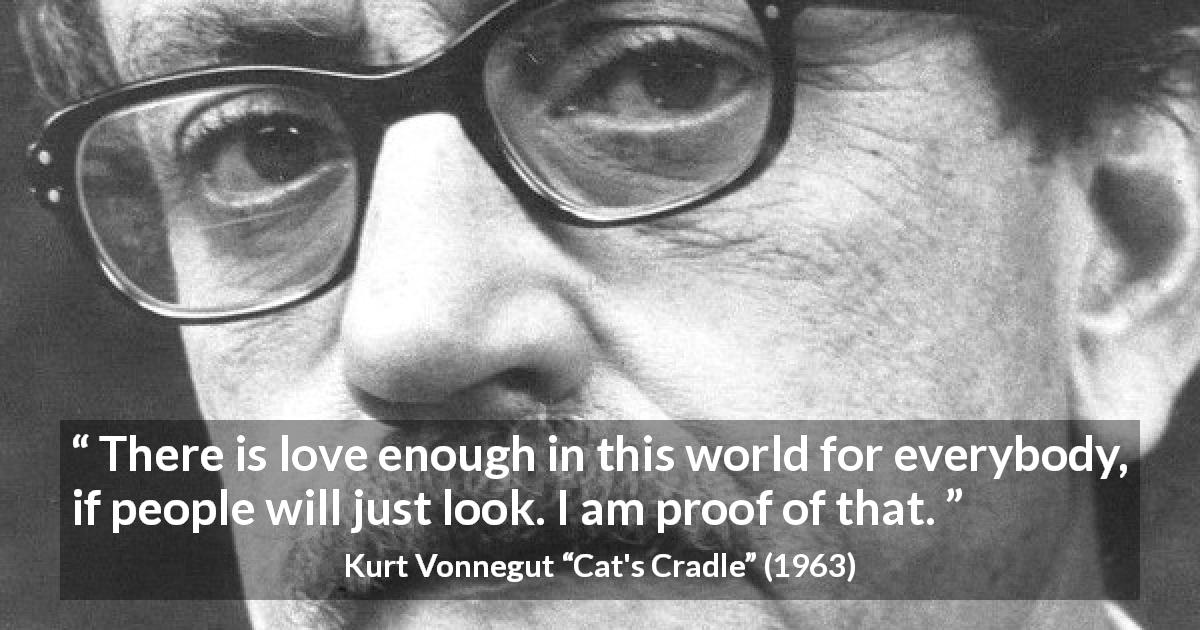 Kurt Vonnegut quote about love from Cat's Cradle - There is love enough in this world for everybody, if people will just look. I am proof of that.