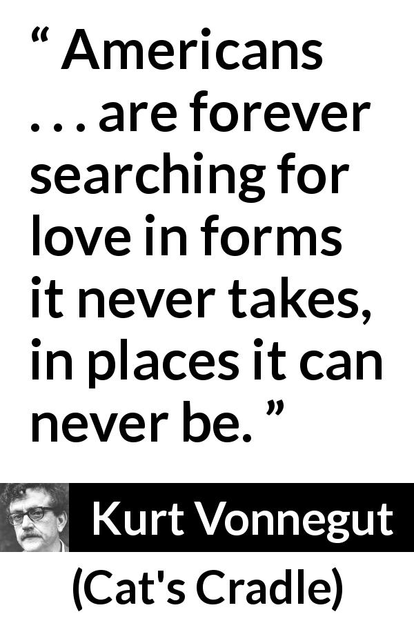 Kurt Vonnegut quote about love from Cat's Cradle - Americans . . . are forever searching for love in forms it never takes, in places it can never be.