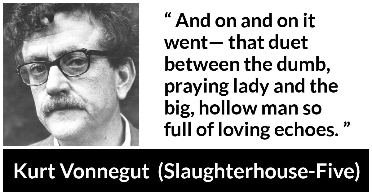 Kurt Vonnegut about love (“Slaughterhouse-Five”, 1969) Kurt Vonnegut about love (“Slaughterhouse-Five”, 1969) - And on and on it went— that duet between the dumb, praying lady and the big, hollow man so full of loving echoes.