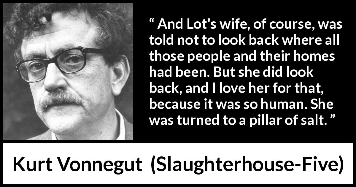 Kurt Vonnegut quote about love from Slaughterhouse-Five - And Lot's wife, of course, was told not to look back where all those people and their homes had been. But she did look back, and I love her for that, because it was so human. She was turned to a pillar of salt.