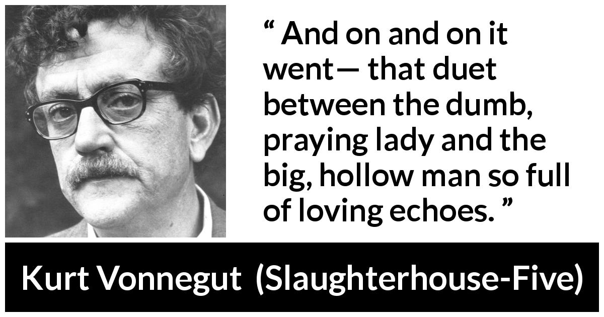 Kurt Vonnegut quote about love from Slaughterhouse-Five - And on and on it went— that duet between the dumb, praying lady and the big, hollow man so full of loving echoes.