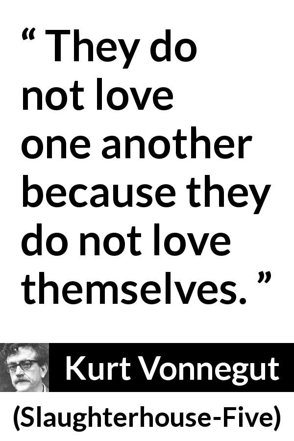 Kurt Vonnegut quote about love from Slaughterhouse-Five - They do not love one another because they do not love themselves.
