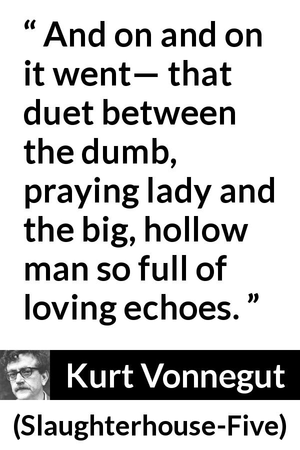 Kurt Vonnegut quote about love from Slaughterhouse-Five - And on and on it went— that duet between the dumb, praying lady and the big, hollow man so full of loving echoes.
