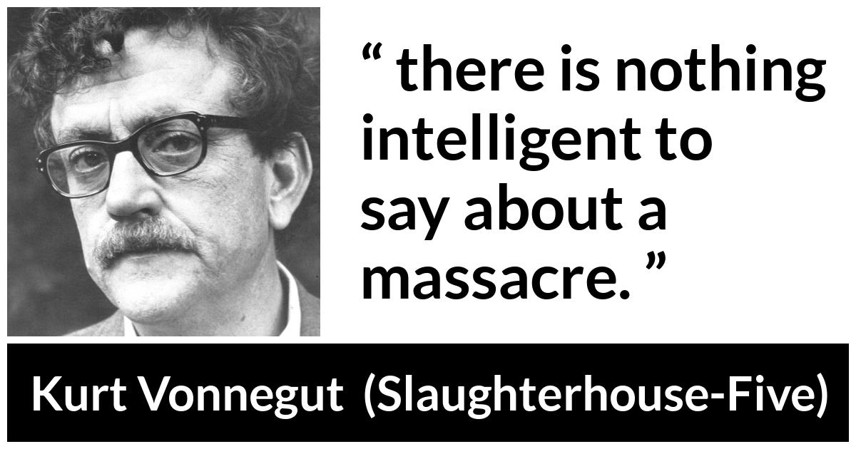 Kurt Vonnegut about massacre (“Slaughterhouse-Five”, 1969) Kurt Vonnegut about massacre (“Slaughterhouse-Five”, 1969) - there is nothing intelligent to say about a massacre.
