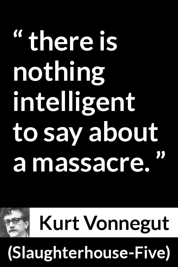 Kurt Vonnegut quote about massacre from Slaughterhouse-Five - there is nothing intelligent to say about a massacre.
