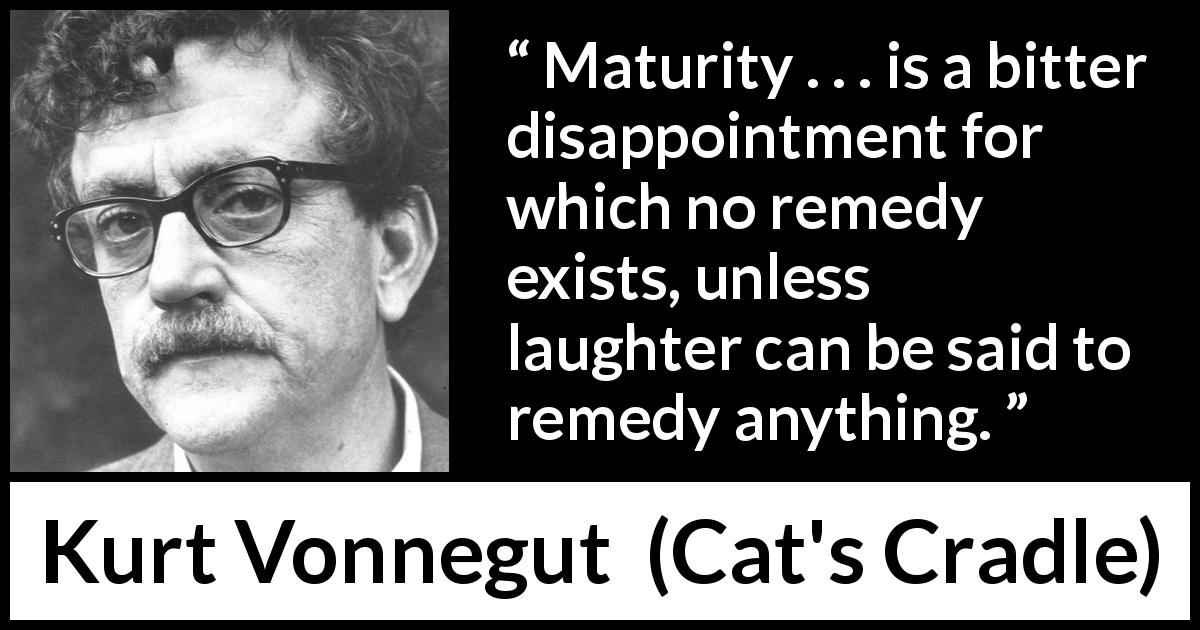 Kurt Vonnegut quote about maturity from Cat's Cradle - Maturity . . . is a bitter disappointment for which no remedy exists, unless laughter can be said to remedy anything.