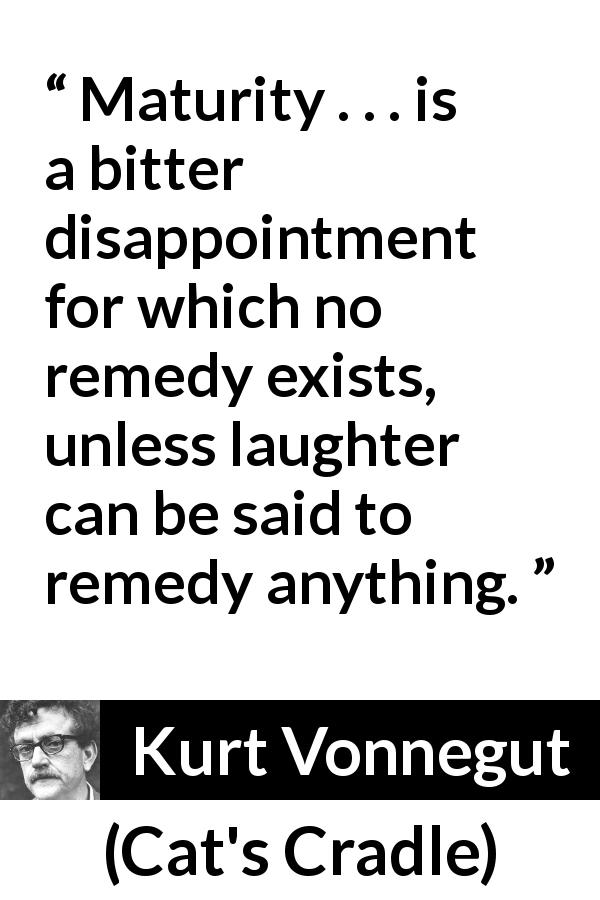 Kurt Vonnegut quote about maturity from Cat's Cradle - Maturity . . . is a bitter disappointment for which no remedy exists, unless laughter can be said to remedy anything.