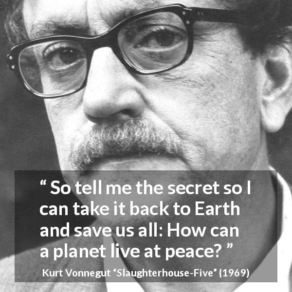 Kurt Vonnegut quote about peace from Slaughterhouse-Five - So tell me the secret so I can take it back to Earth and save us all: How can a planet live at peace?
