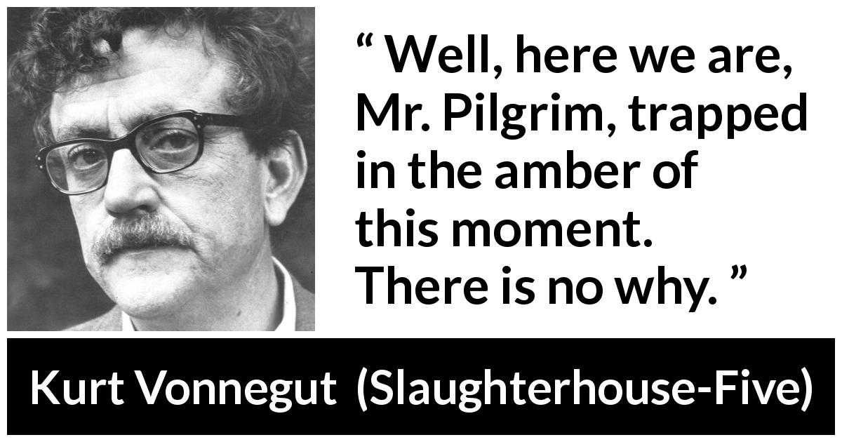 Kurt Vonnegut quote about present from Slaughterhouse-Five - Well, here we are, Mr. Pilgrim, trapped in the amber of this moment. There is no why.