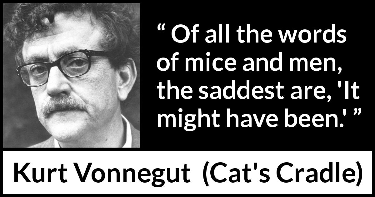 Kurt Vonnegut quote about sadness from Cat's Cradle - Of all the words of mice and men, the saddest are, 'It might have been.'