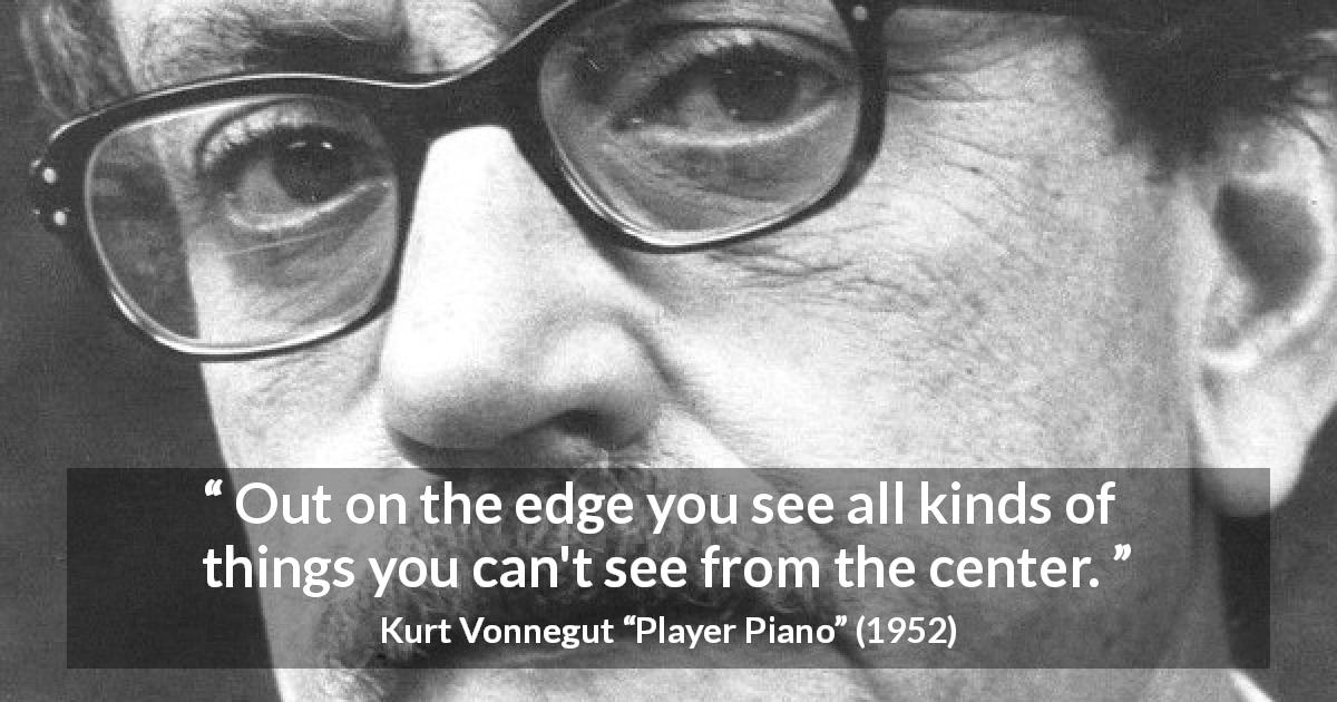 Kurt Vonnegut quote about sight from Player Piano - Out on the edge you see all kinds of things you can't see from the center.