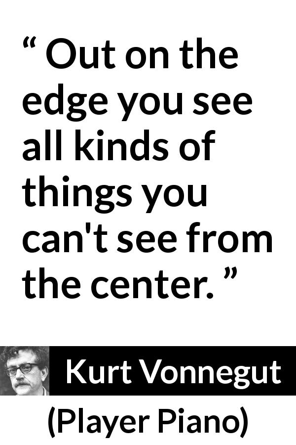 Kurt Vonnegut quote about sight from Player Piano - Out on the edge you see all kinds of things you can't see from the center.