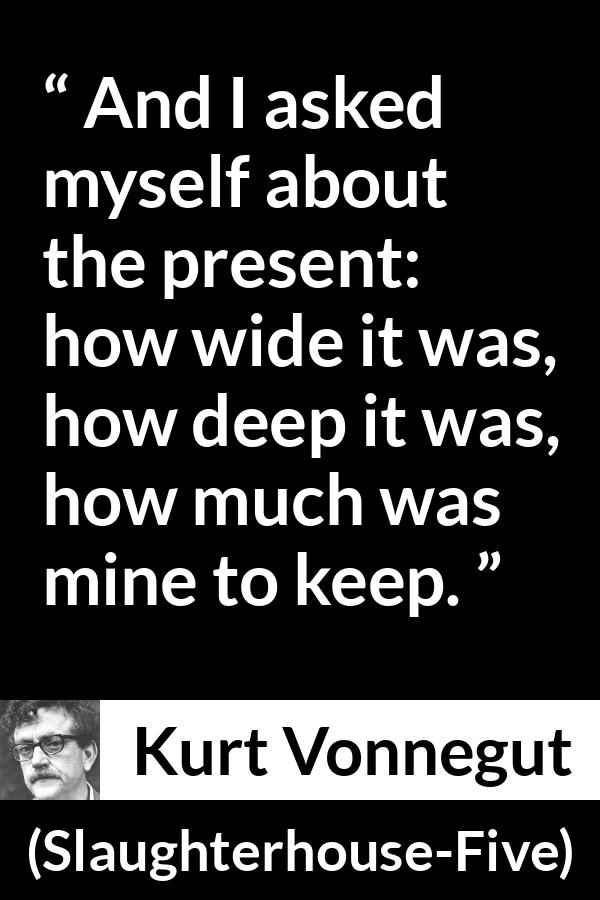 Kurt Vonnegut quote about time from Slaughterhouse-Five (1969) - And I asked myself about the present: how wide it was, how deep it was, how much was mine to keep.